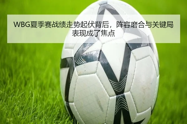 WBG夏季赛战绩走势起伏背后，阵容磨合与关键局表现成了焦点 | jiuyou sports